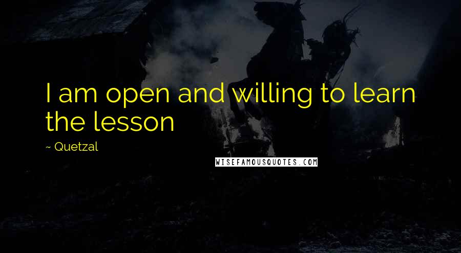 Quetzal Quotes: I am open and willing to learn the lesson