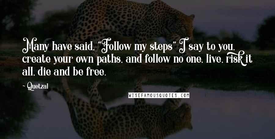 Quetzal Quotes: Many have said, "Follow my steps" I say to you, create your own paths, and follow no one, live, risk it all, die and be free.