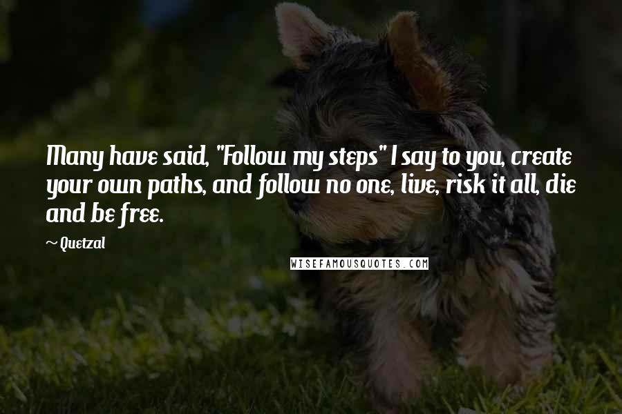 Quetzal Quotes: Many have said, "Follow my steps" I say to you, create your own paths, and follow no one, live, risk it all, die and be free.