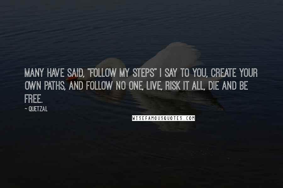 Quetzal Quotes: Many have said, "Follow my steps" I say to you, create your own paths, and follow no one, live, risk it all, die and be free.