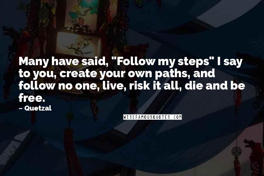 Quetzal Quotes: Many have said, "Follow my steps" I say to you, create your own paths, and follow no one, live, risk it all, die and be free.