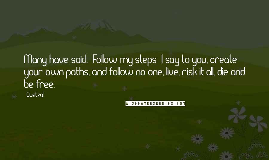 Quetzal Quotes: Many have said, "Follow my steps" I say to you, create your own paths, and follow no one, live, risk it all, die and be free.