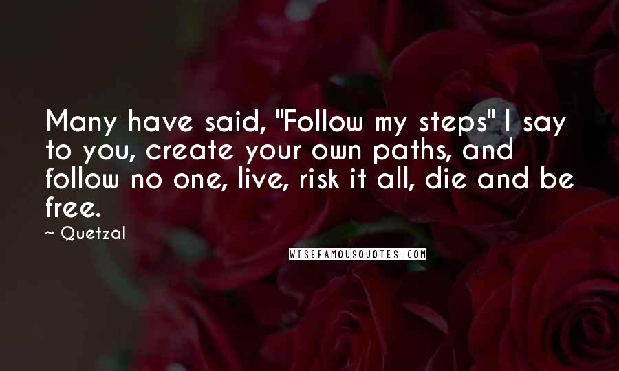 Quetzal Quotes: Many have said, "Follow my steps" I say to you, create your own paths, and follow no one, live, risk it all, die and be free.