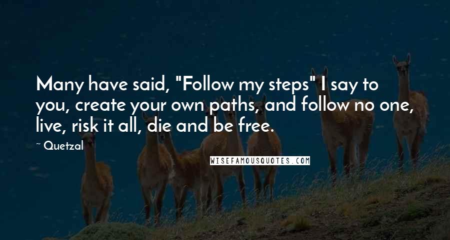 Quetzal Quotes: Many have said, "Follow my steps" I say to you, create your own paths, and follow no one, live, risk it all, die and be free.