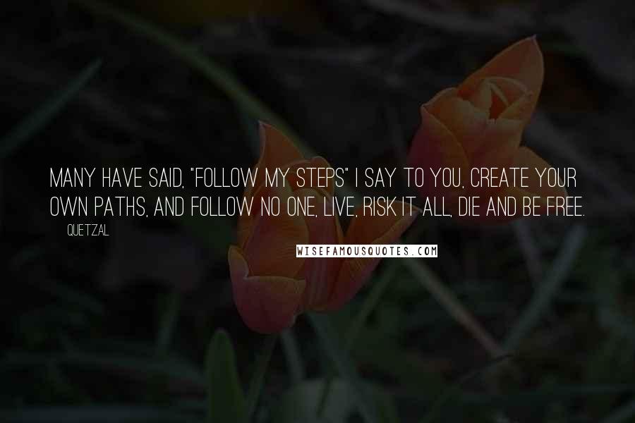 Quetzal Quotes: Many have said, "Follow my steps" I say to you, create your own paths, and follow no one, live, risk it all, die and be free.