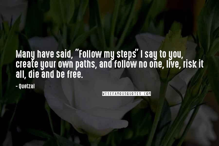 Quetzal Quotes: Many have said, "Follow my steps" I say to you, create your own paths, and follow no one, live, risk it all, die and be free.