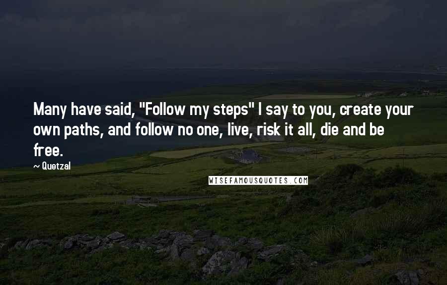 Quetzal Quotes: Many have said, "Follow my steps" I say to you, create your own paths, and follow no one, live, risk it all, die and be free.