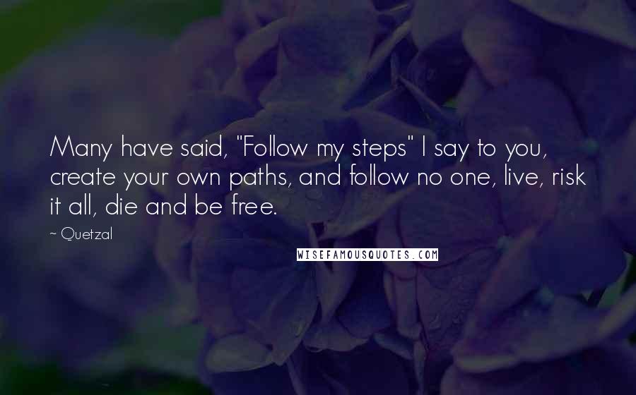 Quetzal Quotes: Many have said, "Follow my steps" I say to you, create your own paths, and follow no one, live, risk it all, die and be free.