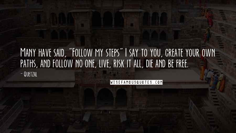 Quetzal Quotes: Many have said, "Follow my steps" I say to you, create your own paths, and follow no one, live, risk it all, die and be free.