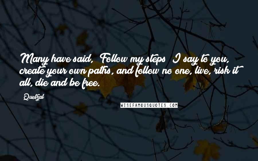 Quetzal Quotes: Many have said, "Follow my steps" I say to you, create your own paths, and follow no one, live, risk it all, die and be free.