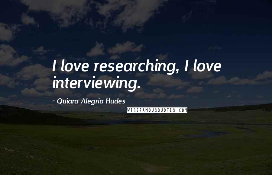 Quiara Alegria Hudes Quotes: I love researching, I love interviewing.