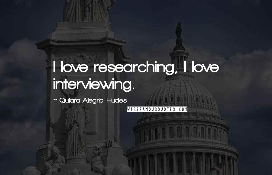 Quiara Alegria Hudes Quotes: I love researching, I love interviewing.