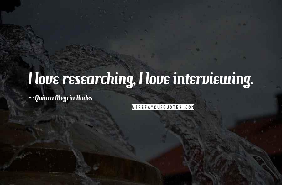 Quiara Alegria Hudes Quotes: I love researching, I love interviewing.