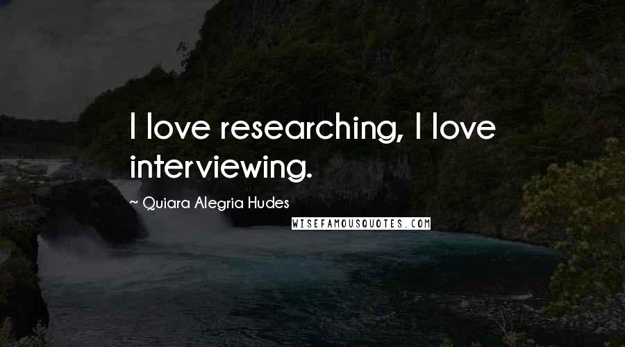 Quiara Alegria Hudes Quotes: I love researching, I love interviewing.
