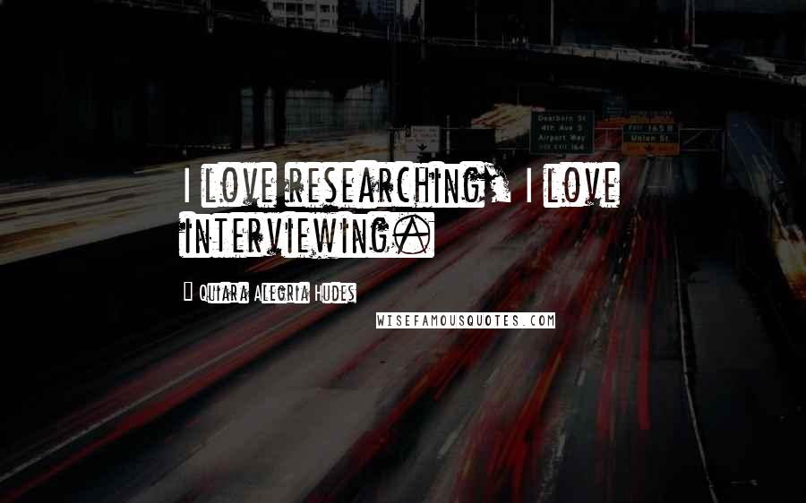 Quiara Alegria Hudes Quotes: I love researching, I love interviewing.