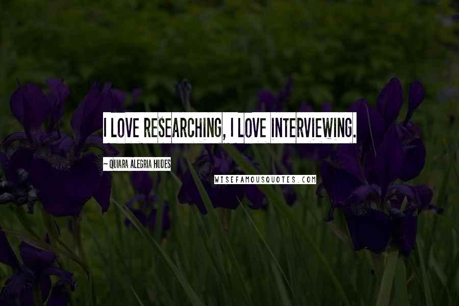 Quiara Alegria Hudes Quotes: I love researching, I love interviewing.