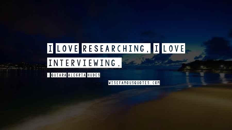 Quiara Alegria Hudes Quotes: I love researching, I love interviewing.