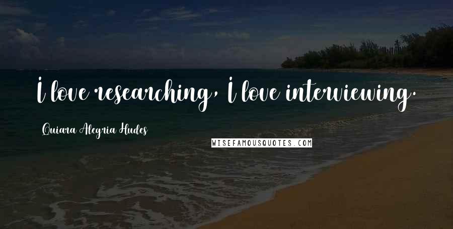 Quiara Alegria Hudes Quotes: I love researching, I love interviewing.