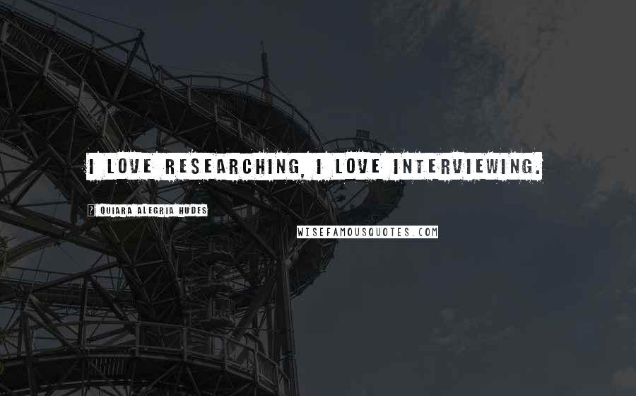Quiara Alegria Hudes Quotes: I love researching, I love interviewing.