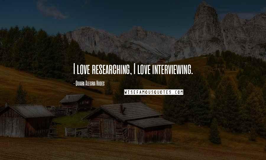 Quiara Alegria Hudes Quotes: I love researching, I love interviewing.
