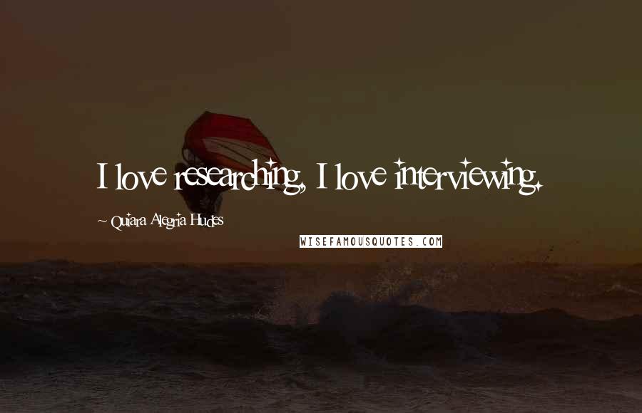 Quiara Alegria Hudes Quotes: I love researching, I love interviewing.