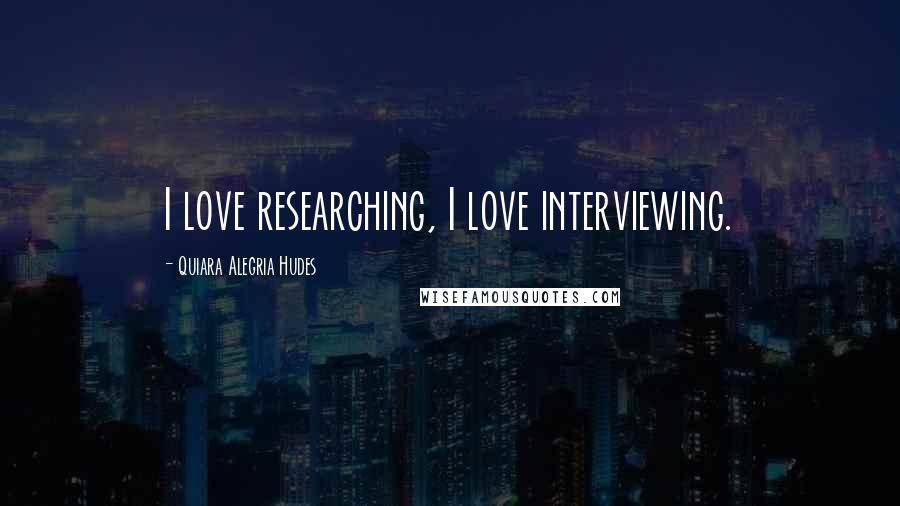 Quiara Alegria Hudes Quotes: I love researching, I love interviewing.