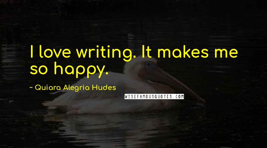 Quiara Alegria Hudes Quotes: I love writing. It makes me so happy.