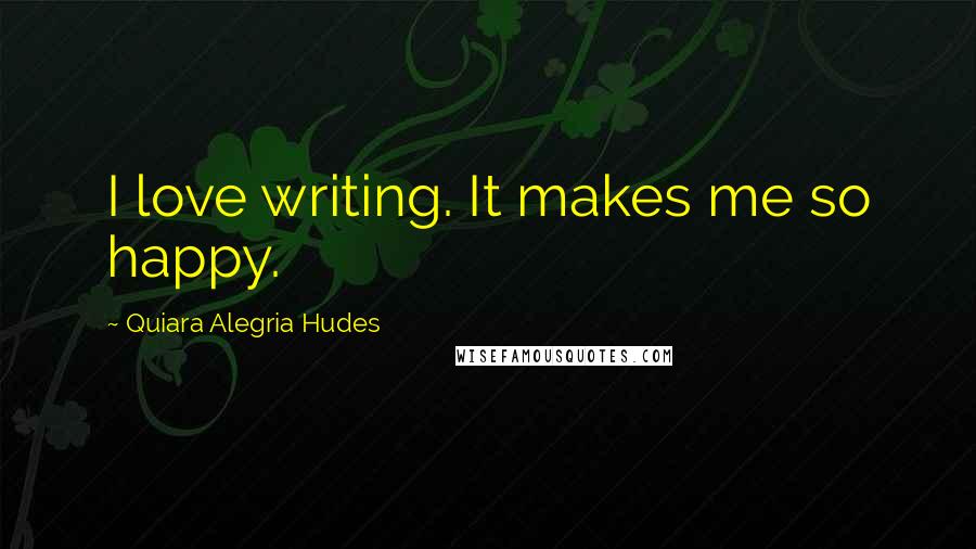 Quiara Alegria Hudes Quotes: I love writing. It makes me so happy.