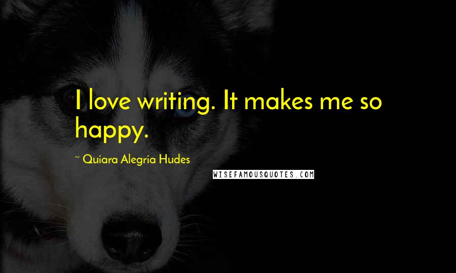 Quiara Alegria Hudes Quotes: I love writing. It makes me so happy.