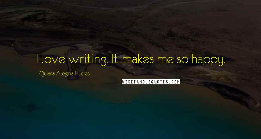 Quiara Alegria Hudes Quotes: I love writing. It makes me so happy.