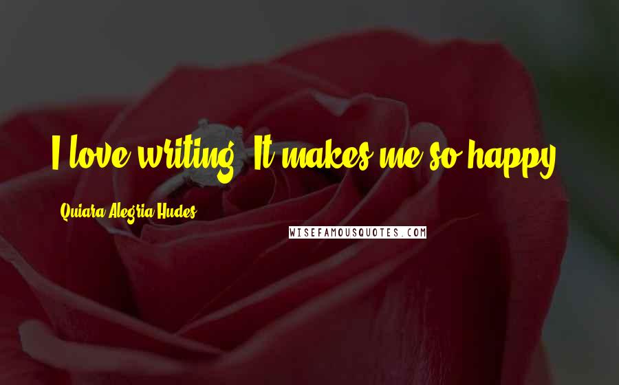 Quiara Alegria Hudes Quotes: I love writing. It makes me so happy.