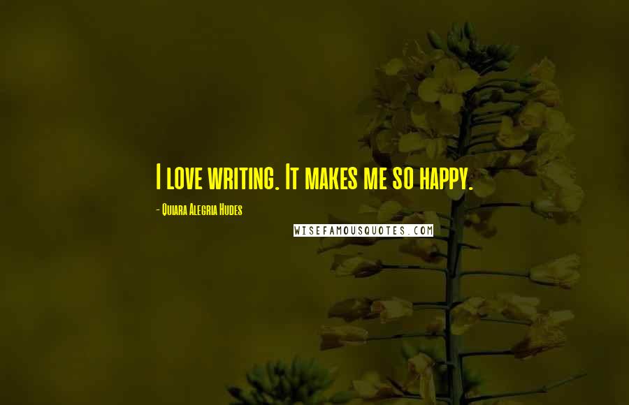 Quiara Alegria Hudes Quotes: I love writing. It makes me so happy.