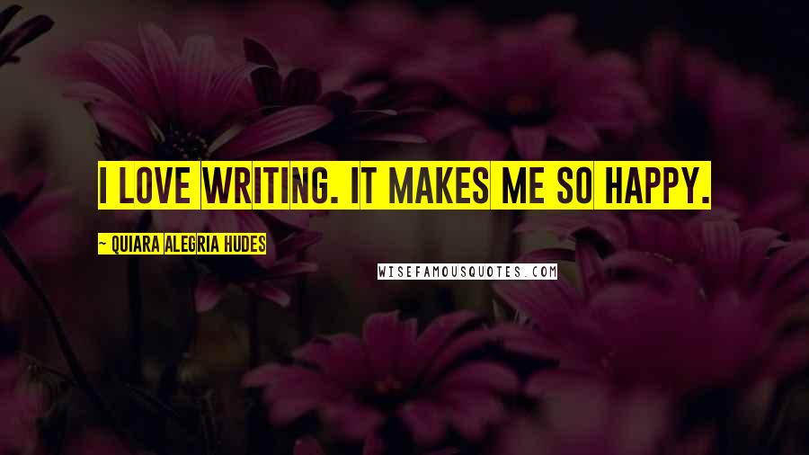 Quiara Alegria Hudes Quotes: I love writing. It makes me so happy.