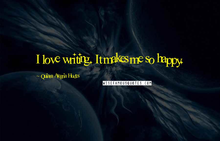 Quiara Alegria Hudes Quotes: I love writing. It makes me so happy.