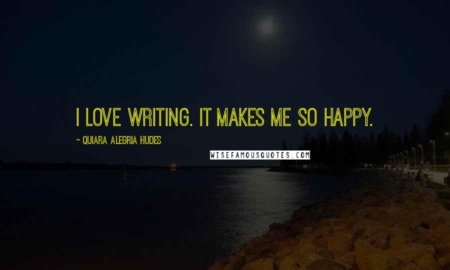 Quiara Alegria Hudes Quotes: I love writing. It makes me so happy.