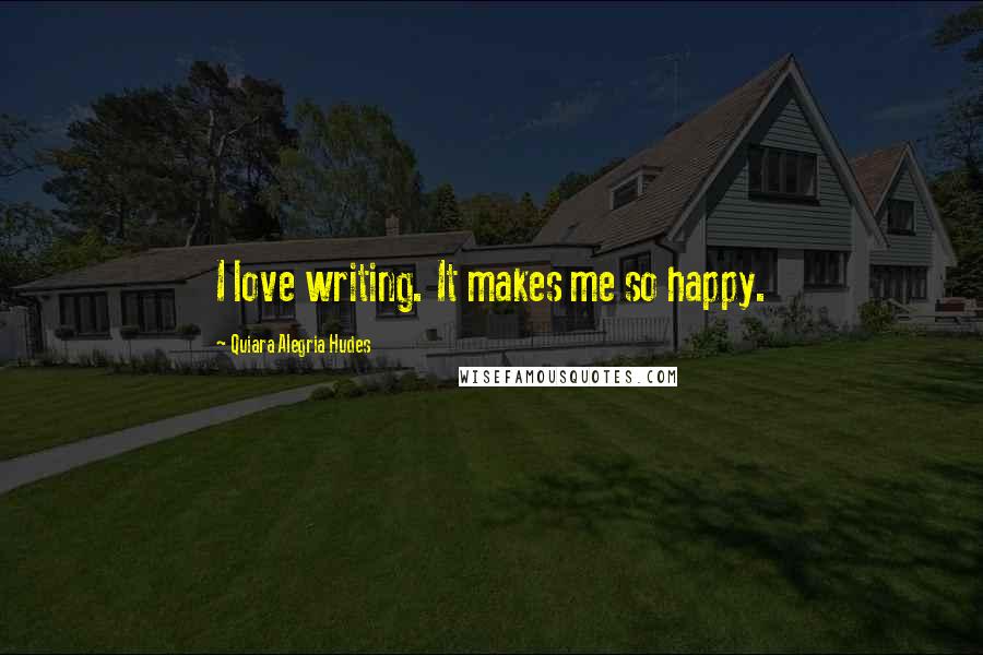 Quiara Alegria Hudes Quotes: I love writing. It makes me so happy.