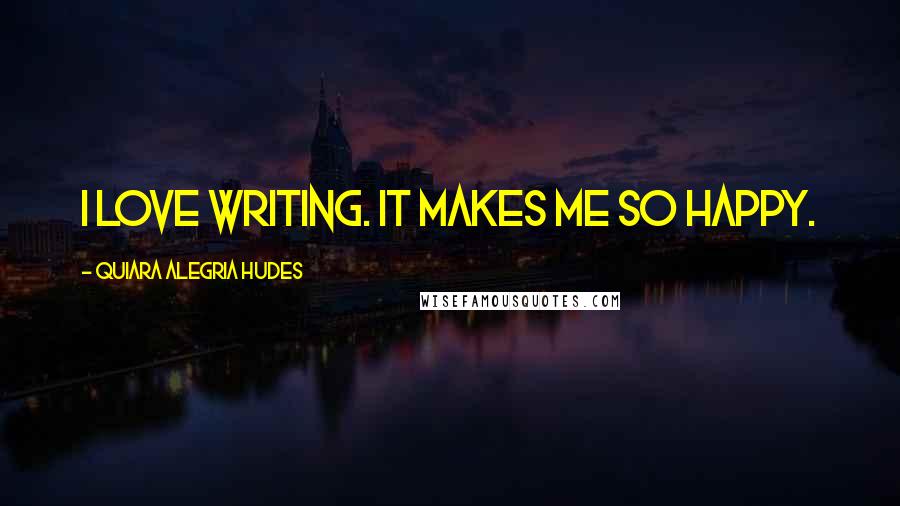 Quiara Alegria Hudes Quotes: I love writing. It makes me so happy.