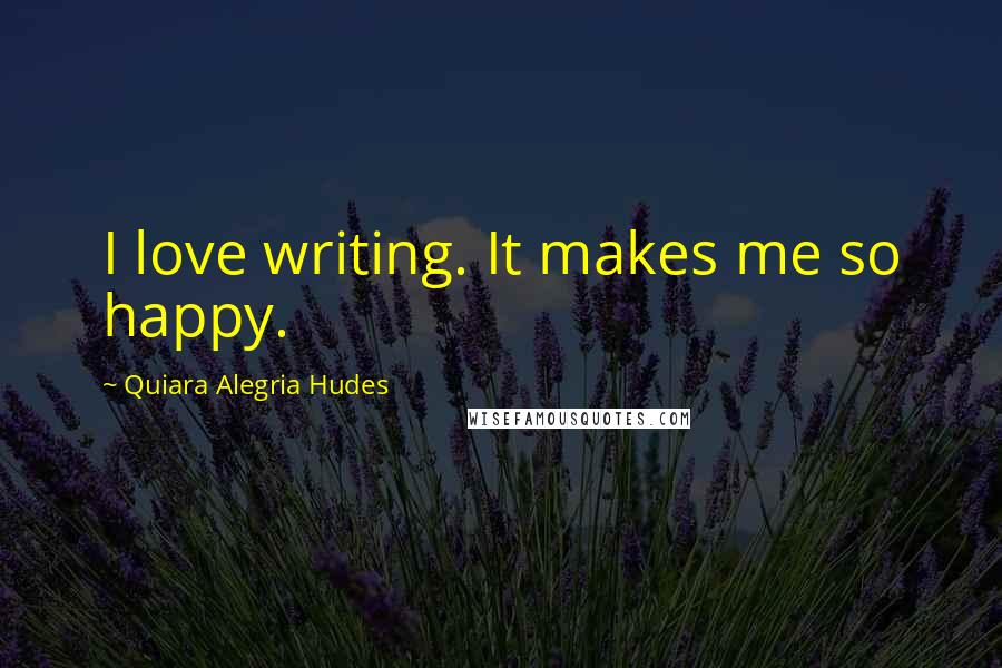 Quiara Alegria Hudes Quotes: I love writing. It makes me so happy.