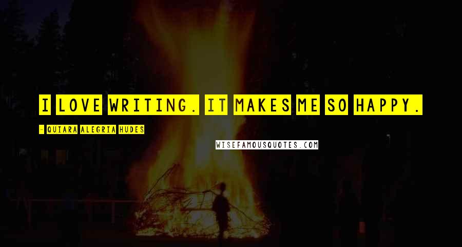 Quiara Alegria Hudes Quotes: I love writing. It makes me so happy.