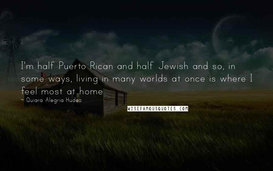 Quiara Alegria Hudes Quotes: I'm half Puerto Rican and half Jewish and so, in some ways, living in many worlds at once is where I feel most at home.