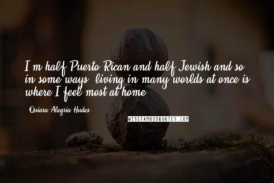 Quiara Alegria Hudes Quotes: I'm half Puerto Rican and half Jewish and so, in some ways, living in many worlds at once is where I feel most at home.