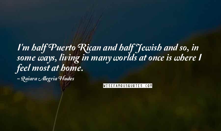 Quiara Alegria Hudes Quotes: I'm half Puerto Rican and half Jewish and so, in some ways, living in many worlds at once is where I feel most at home.