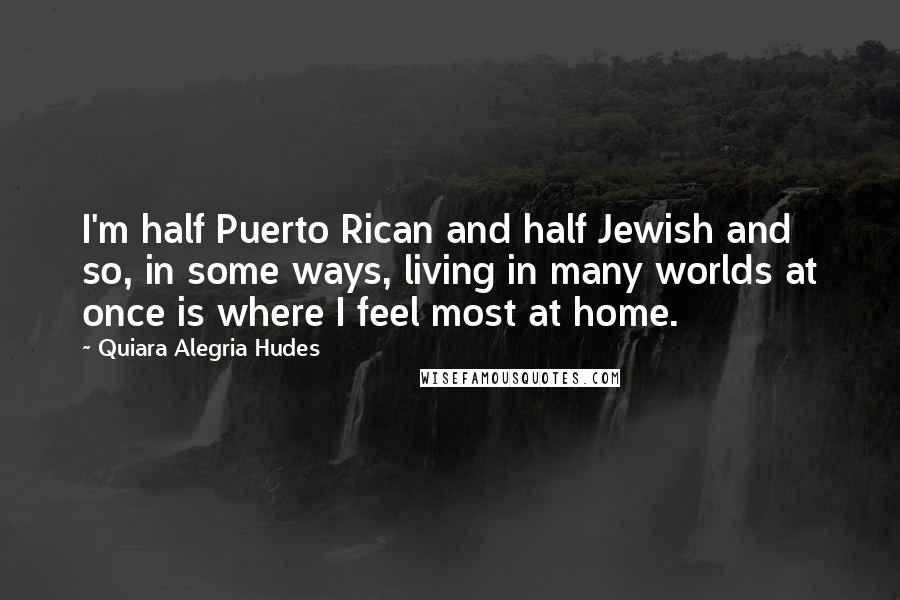 Quiara Alegria Hudes Quotes: I'm half Puerto Rican and half Jewish and so, in some ways, living in many worlds at once is where I feel most at home.