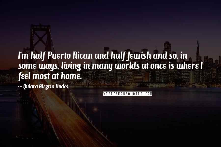 Quiara Alegria Hudes Quotes: I'm half Puerto Rican and half Jewish and so, in some ways, living in many worlds at once is where I feel most at home.