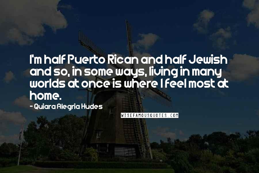 Quiara Alegria Hudes Quotes: I'm half Puerto Rican and half Jewish and so, in some ways, living in many worlds at once is where I feel most at home.