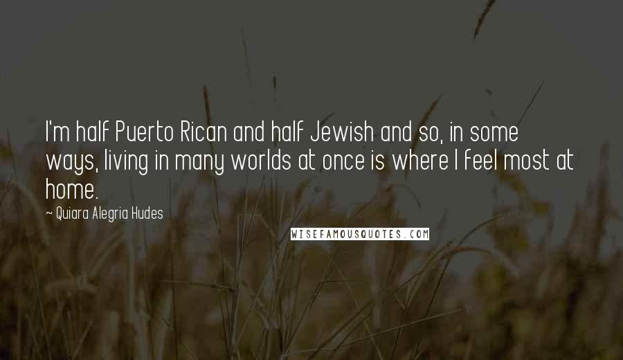 Quiara Alegria Hudes Quotes: I'm half Puerto Rican and half Jewish and so, in some ways, living in many worlds at once is where I feel most at home.