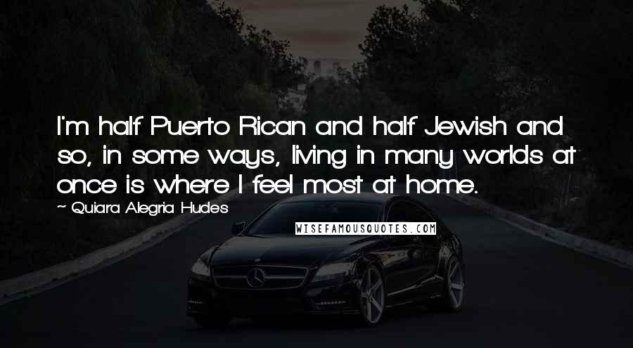 Quiara Alegria Hudes Quotes: I'm half Puerto Rican and half Jewish and so, in some ways, living in many worlds at once is where I feel most at home.