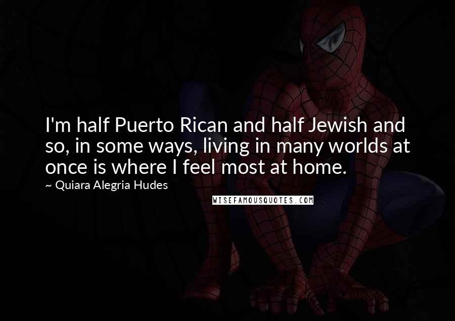 Quiara Alegria Hudes Quotes: I'm half Puerto Rican and half Jewish and so, in some ways, living in many worlds at once is where I feel most at home.