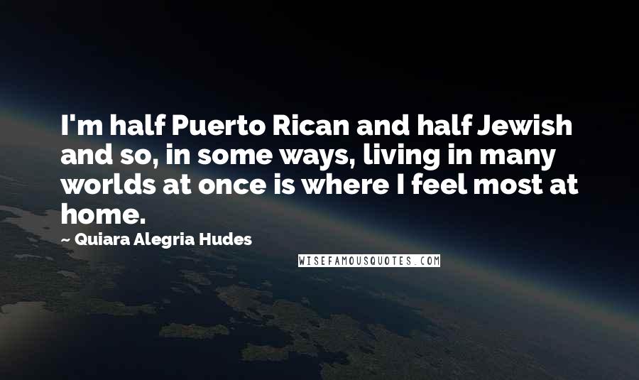 Quiara Alegria Hudes Quotes: I'm half Puerto Rican and half Jewish and so, in some ways, living in many worlds at once is where I feel most at home.