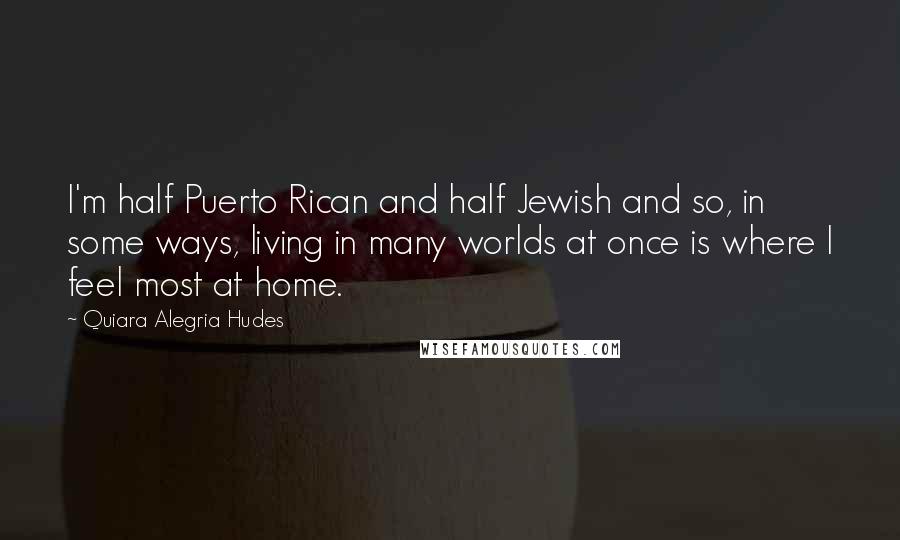 Quiara Alegria Hudes Quotes: I'm half Puerto Rican and half Jewish and so, in some ways, living in many worlds at once is where I feel most at home.